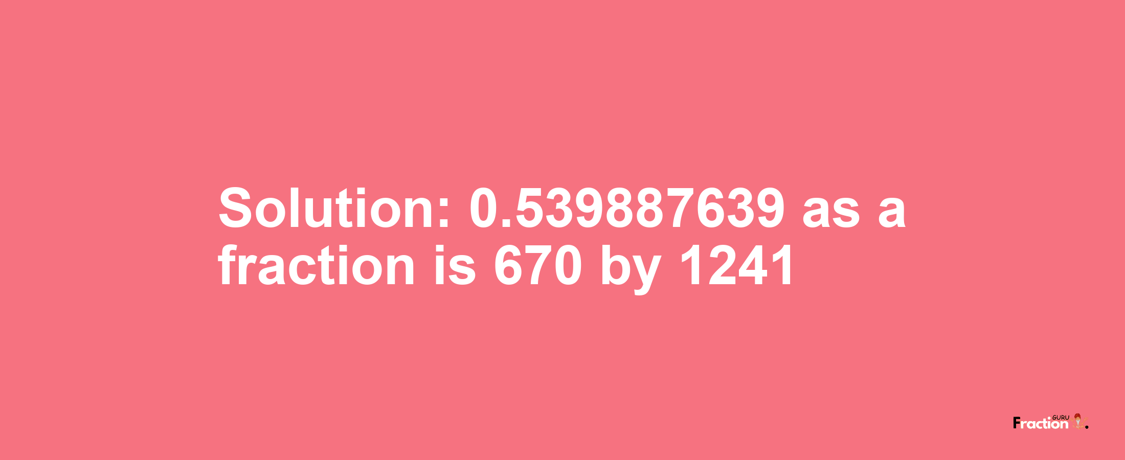 Solution:0.539887639 as a fraction is 670/1241